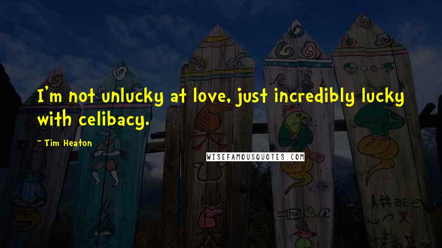Tim Heaton Quotes: I'm not unlucky at love, just incredibly lucky with celibacy.