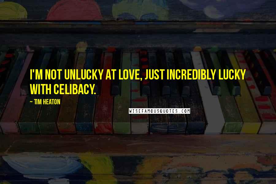 Tim Heaton Quotes: I'm not unlucky at love, just incredibly lucky with celibacy.