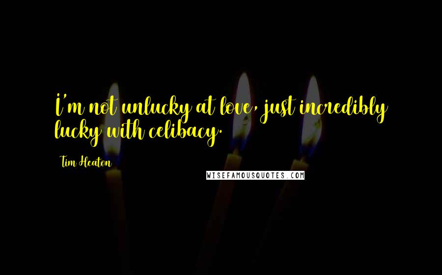 Tim Heaton Quotes: I'm not unlucky at love, just incredibly lucky with celibacy.