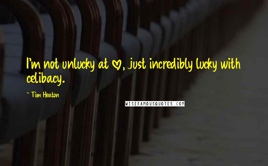 Tim Heaton Quotes: I'm not unlucky at love, just incredibly lucky with celibacy.