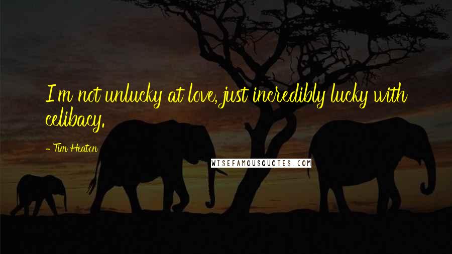 Tim Heaton Quotes: I'm not unlucky at love, just incredibly lucky with celibacy.