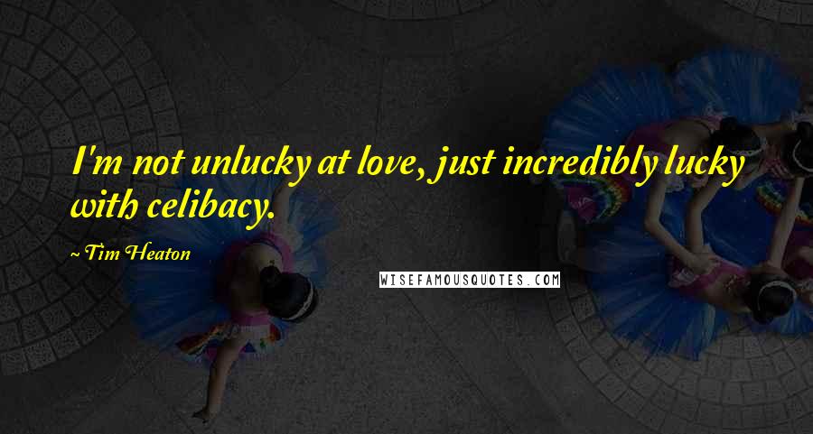 Tim Heaton Quotes: I'm not unlucky at love, just incredibly lucky with celibacy.