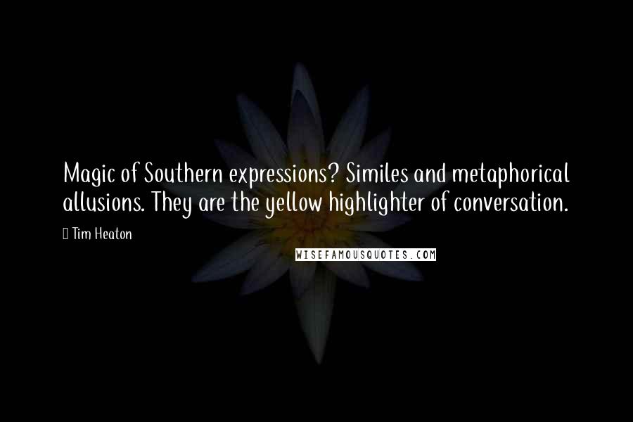 Tim Heaton Quotes: Magic of Southern expressions? Similes and metaphorical allusions. They are the yellow highlighter of conversation.