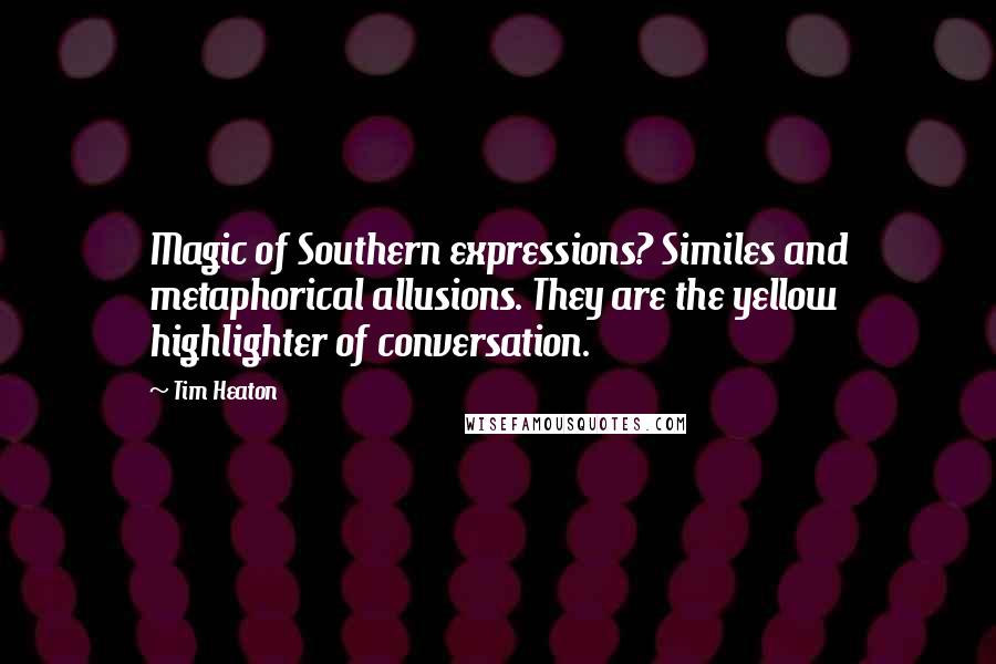 Tim Heaton Quotes: Magic of Southern expressions? Similes and metaphorical allusions. They are the yellow highlighter of conversation.