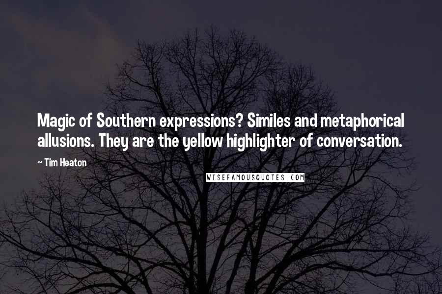 Tim Heaton Quotes: Magic of Southern expressions? Similes and metaphorical allusions. They are the yellow highlighter of conversation.