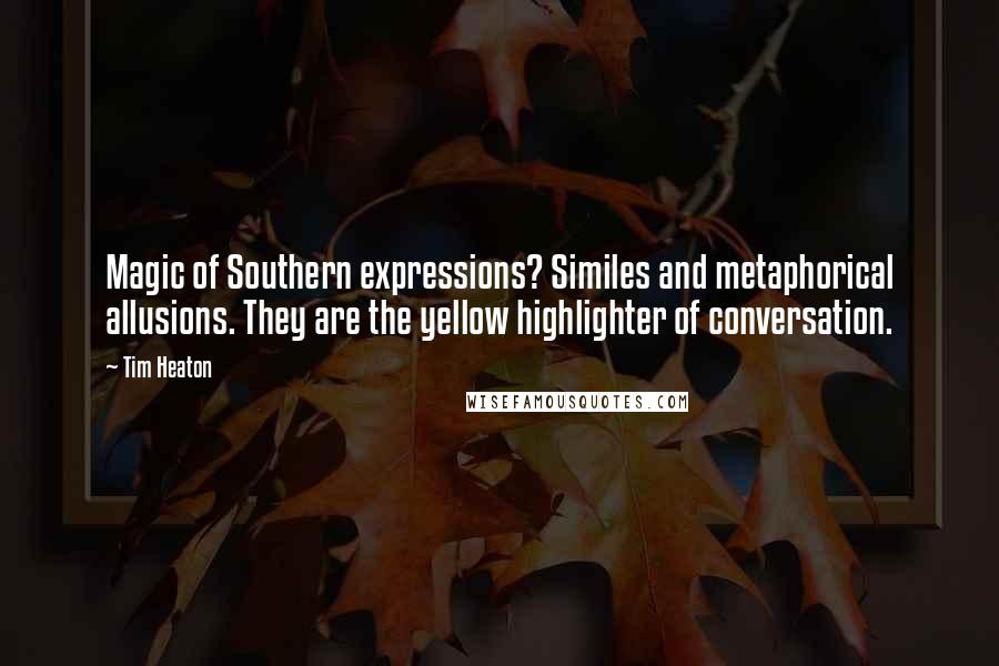 Tim Heaton Quotes: Magic of Southern expressions? Similes and metaphorical allusions. They are the yellow highlighter of conversation.