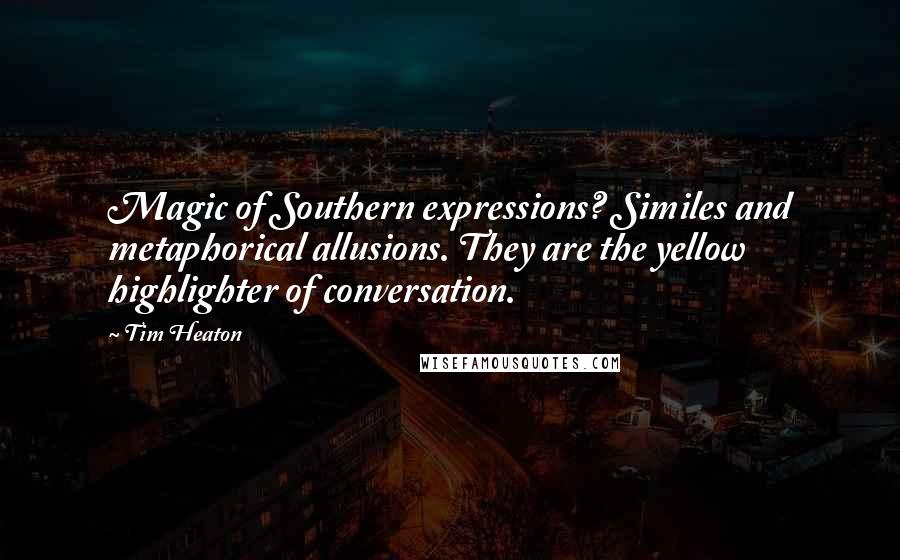 Tim Heaton Quotes: Magic of Southern expressions? Similes and metaphorical allusions. They are the yellow highlighter of conversation.