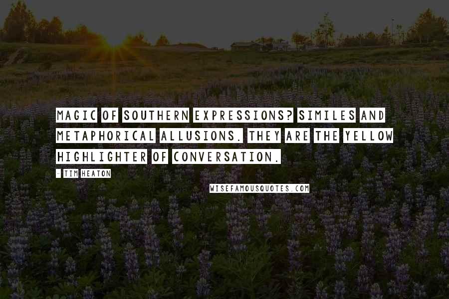 Tim Heaton Quotes: Magic of Southern expressions? Similes and metaphorical allusions. They are the yellow highlighter of conversation.