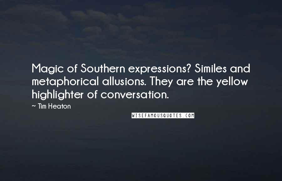 Tim Heaton Quotes: Magic of Southern expressions? Similes and metaphorical allusions. They are the yellow highlighter of conversation.