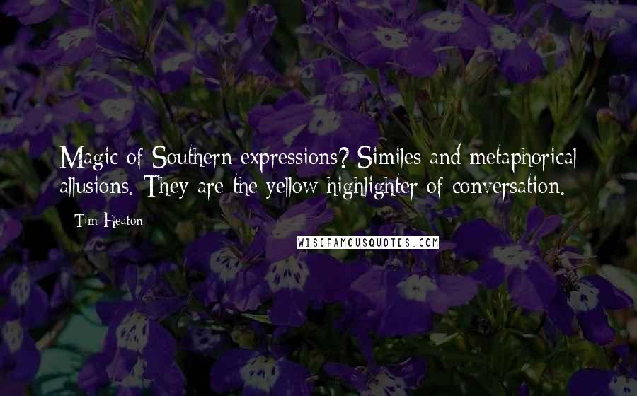 Tim Heaton Quotes: Magic of Southern expressions? Similes and metaphorical allusions. They are the yellow highlighter of conversation.