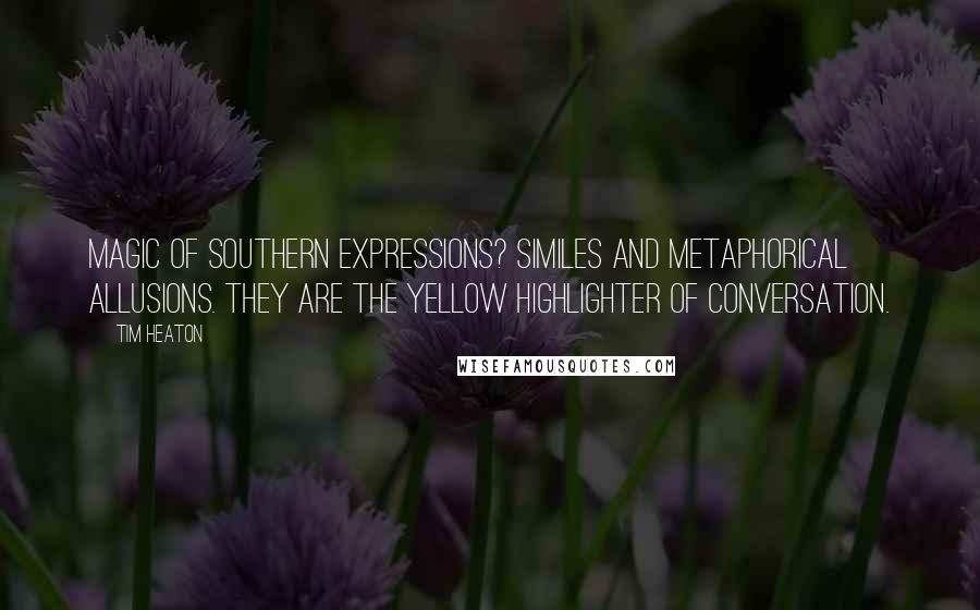 Tim Heaton Quotes: Magic of Southern expressions? Similes and metaphorical allusions. They are the yellow highlighter of conversation.