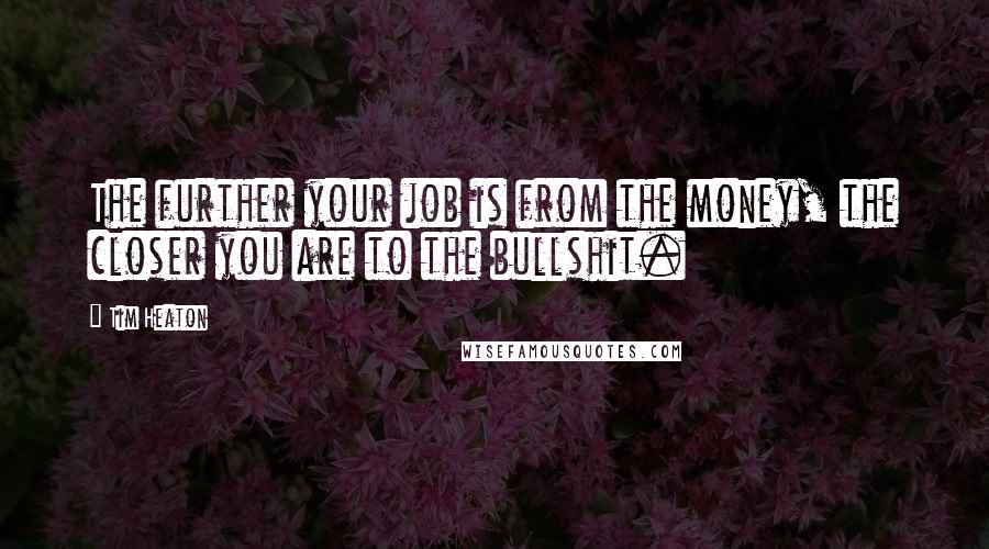 Tim Heaton Quotes: The further your job is from the money, the closer you are to the bullshit.