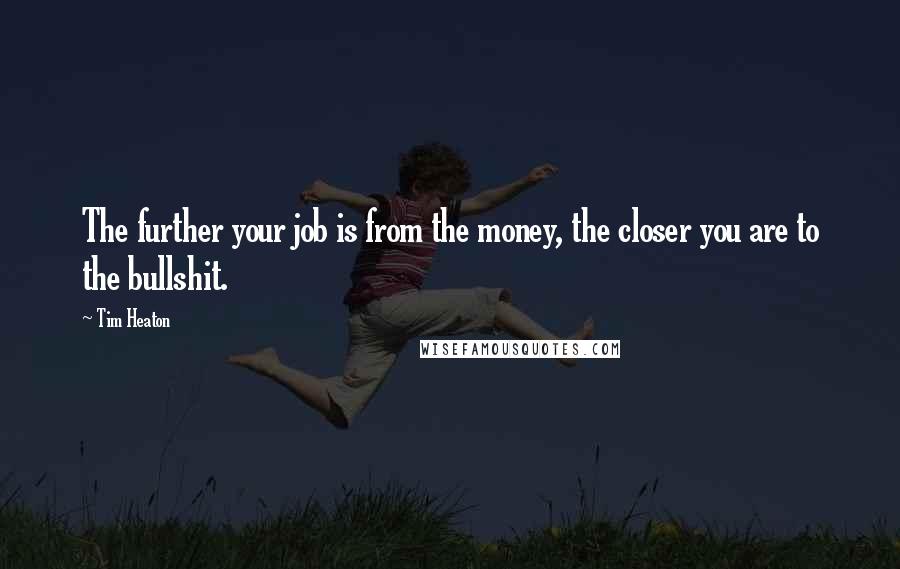 Tim Heaton Quotes: The further your job is from the money, the closer you are to the bullshit.