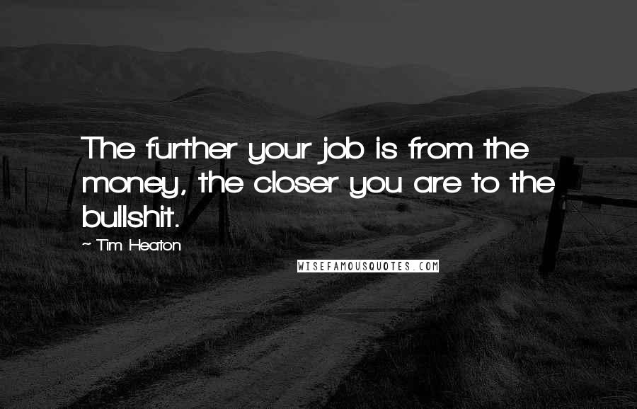 Tim Heaton Quotes: The further your job is from the money, the closer you are to the bullshit.