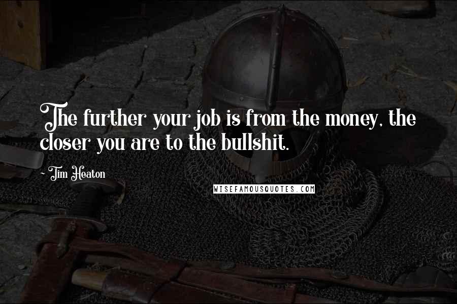 Tim Heaton Quotes: The further your job is from the money, the closer you are to the bullshit.