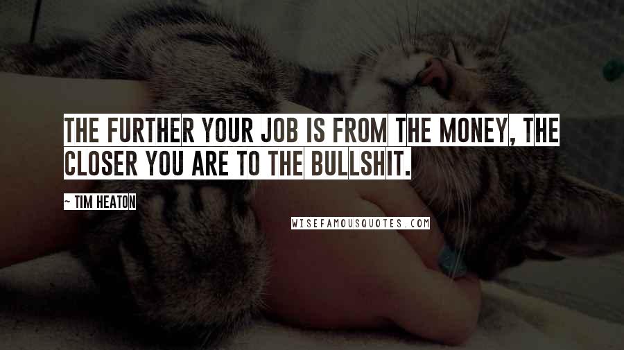 Tim Heaton Quotes: The further your job is from the money, the closer you are to the bullshit.