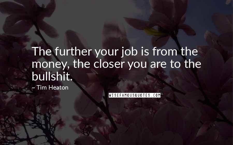 Tim Heaton Quotes: The further your job is from the money, the closer you are to the bullshit.