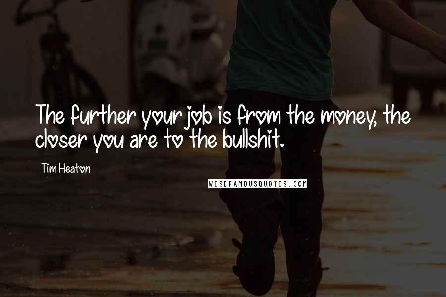 Tim Heaton Quotes: The further your job is from the money, the closer you are to the bullshit.