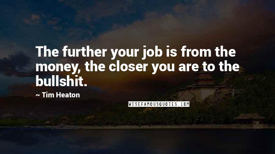 Tim Heaton Quotes: The further your job is from the money, the closer you are to the bullshit.