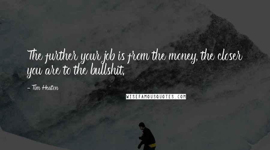 Tim Heaton Quotes: The further your job is from the money, the closer you are to the bullshit.