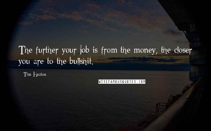 Tim Heaton Quotes: The further your job is from the money, the closer you are to the bullshit.