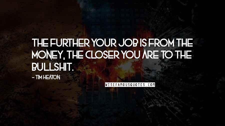 Tim Heaton Quotes: The further your job is from the money, the closer you are to the bullshit.