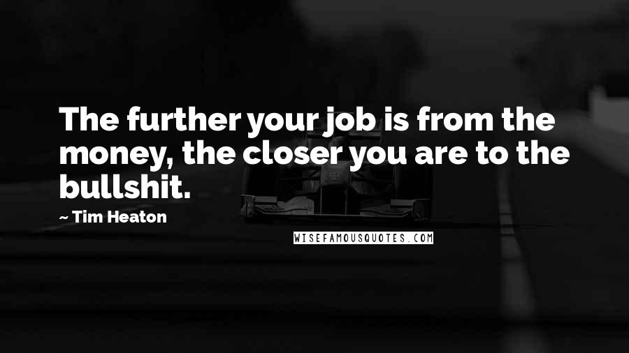 Tim Heaton Quotes: The further your job is from the money, the closer you are to the bullshit.