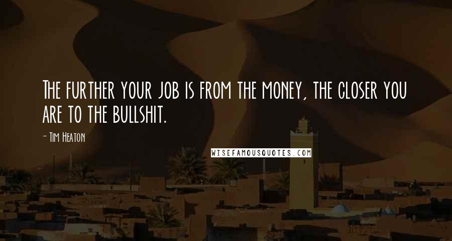 Tim Heaton Quotes: The further your job is from the money, the closer you are to the bullshit.