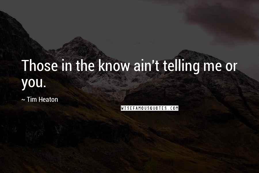 Tim Heaton Quotes: Those in the know ain't telling me or you.