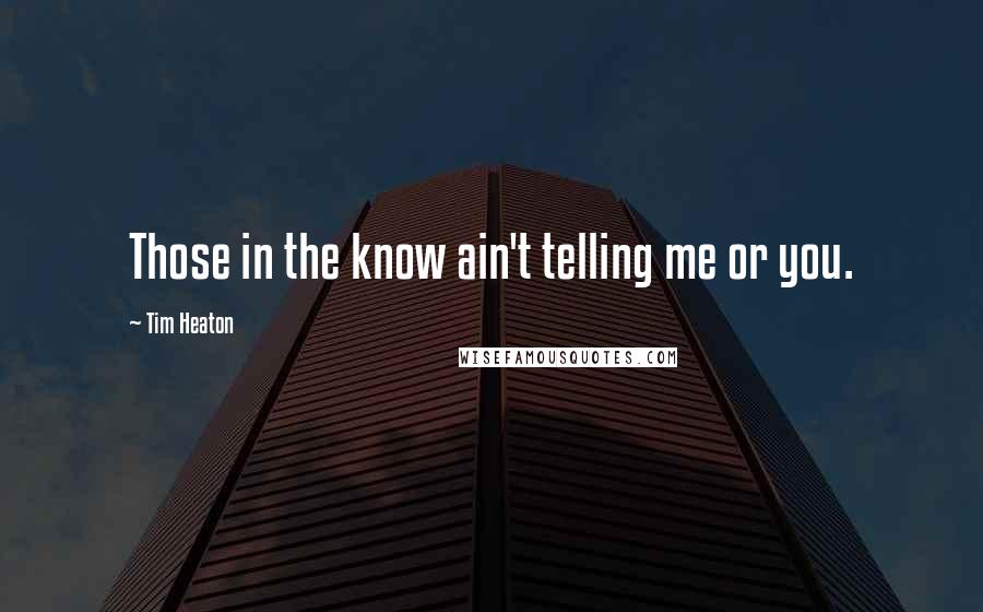 Tim Heaton Quotes: Those in the know ain't telling me or you.