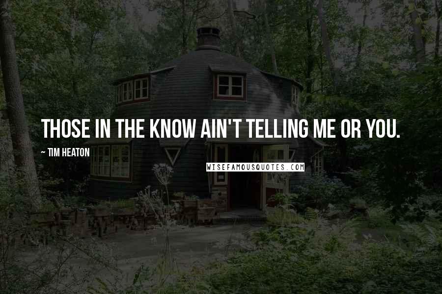 Tim Heaton Quotes: Those in the know ain't telling me or you.