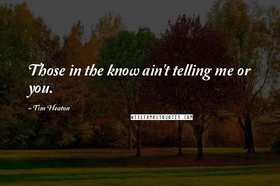 Tim Heaton Quotes: Those in the know ain't telling me or you.