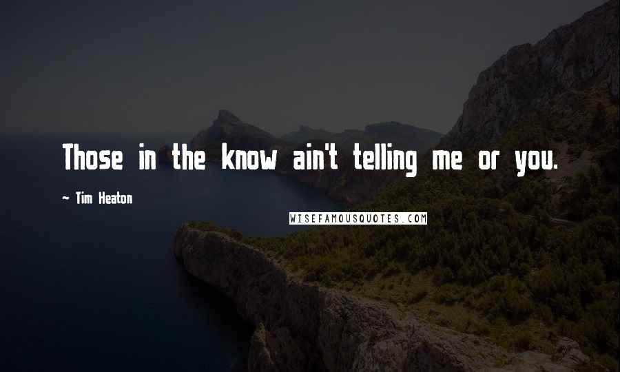 Tim Heaton Quotes: Those in the know ain't telling me or you.