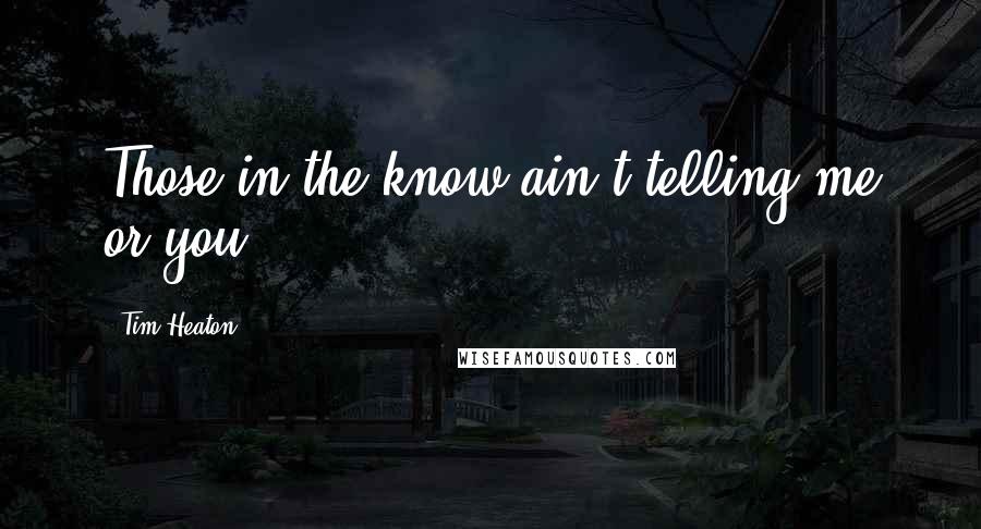 Tim Heaton Quotes: Those in the know ain't telling me or you.