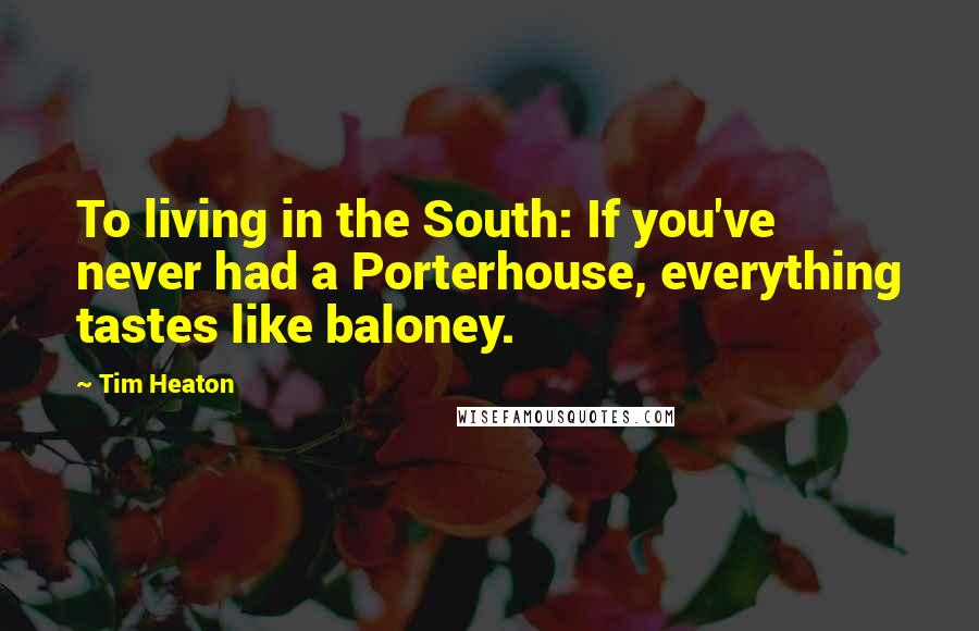 Tim Heaton Quotes: To living in the South: If you've never had a Porterhouse, everything tastes like baloney.