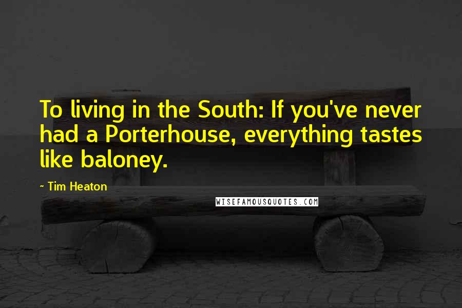 Tim Heaton Quotes: To living in the South: If you've never had a Porterhouse, everything tastes like baloney.