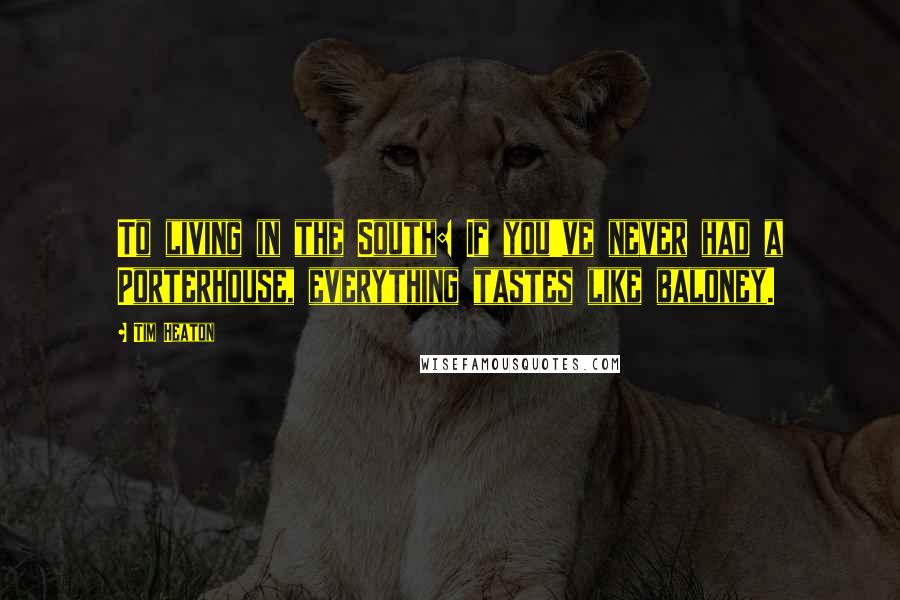 Tim Heaton Quotes: To living in the South: If you've never had a Porterhouse, everything tastes like baloney.