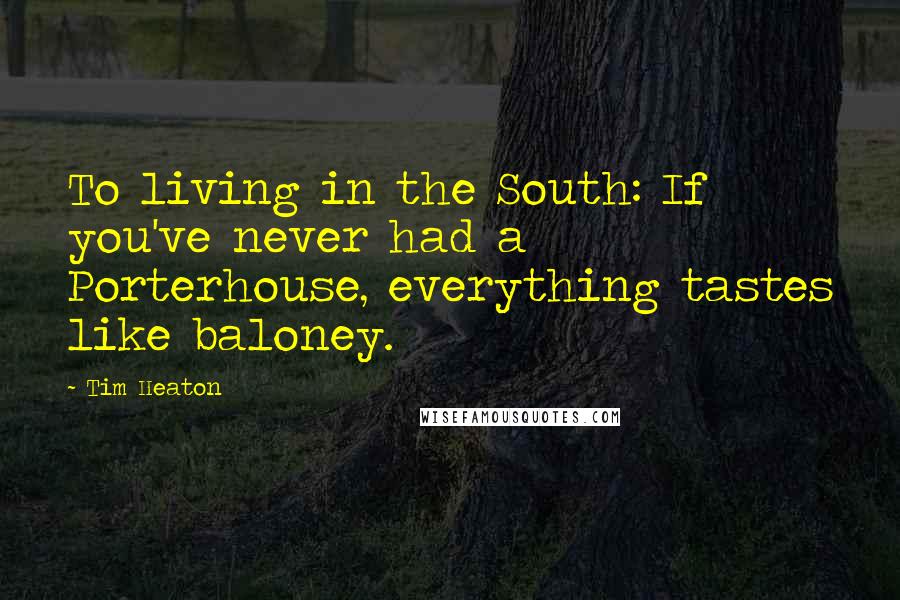 Tim Heaton Quotes: To living in the South: If you've never had a Porterhouse, everything tastes like baloney.