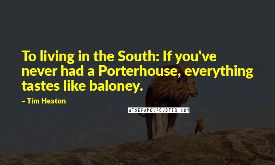 Tim Heaton Quotes: To living in the South: If you've never had a Porterhouse, everything tastes like baloney.