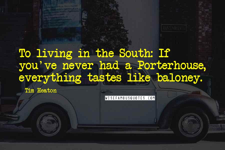 Tim Heaton Quotes: To living in the South: If you've never had a Porterhouse, everything tastes like baloney.