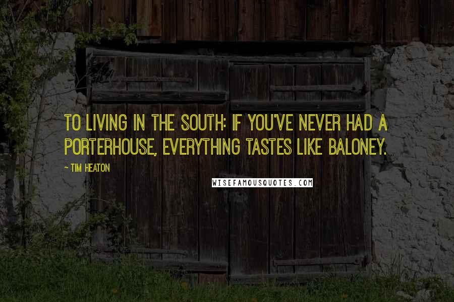 Tim Heaton Quotes: To living in the South: If you've never had a Porterhouse, everything tastes like baloney.