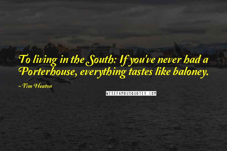 Tim Heaton Quotes: To living in the South: If you've never had a Porterhouse, everything tastes like baloney.