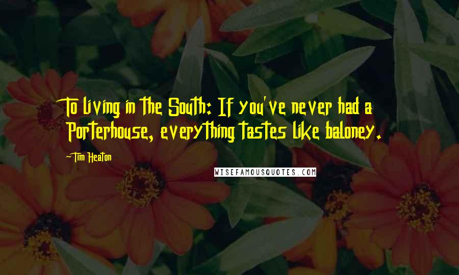 Tim Heaton Quotes: To living in the South: If you've never had a Porterhouse, everything tastes like baloney.