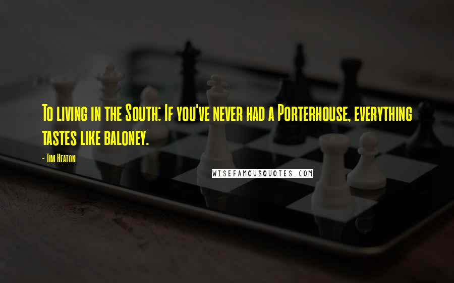 Tim Heaton Quotes: To living in the South: If you've never had a Porterhouse, everything tastes like baloney.