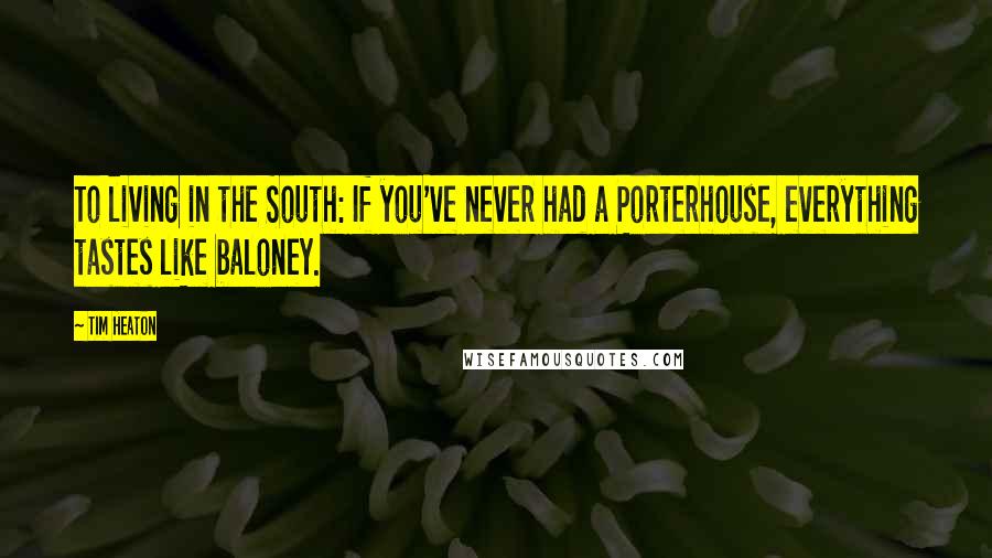 Tim Heaton Quotes: To living in the South: If you've never had a Porterhouse, everything tastes like baloney.