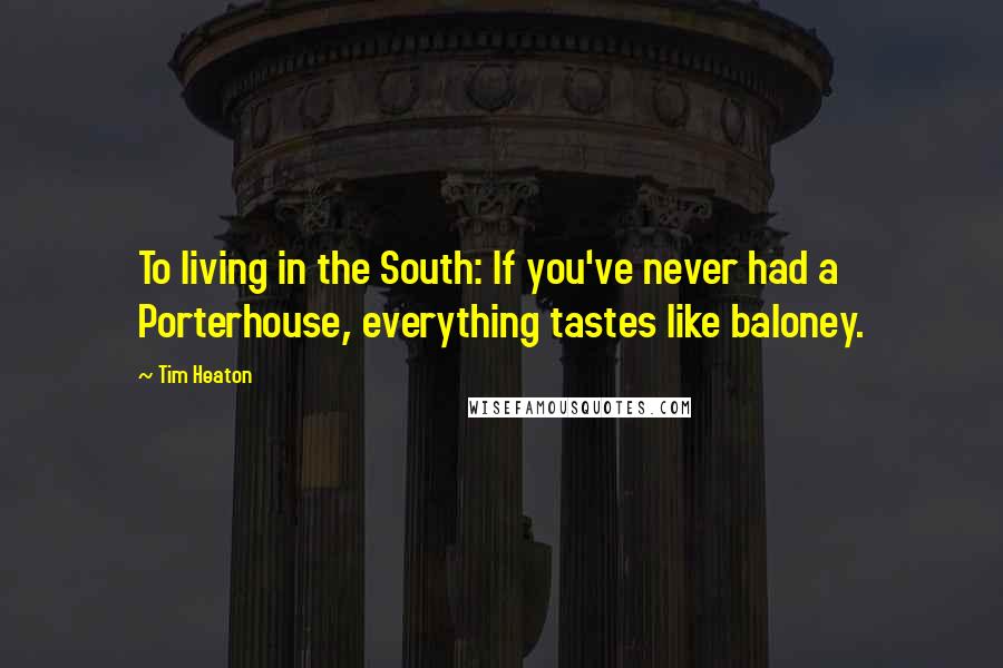 Tim Heaton Quotes: To living in the South: If you've never had a Porterhouse, everything tastes like baloney.