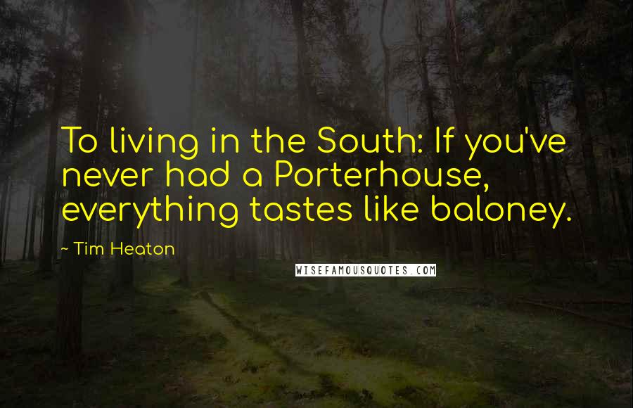 Tim Heaton Quotes: To living in the South: If you've never had a Porterhouse, everything tastes like baloney.