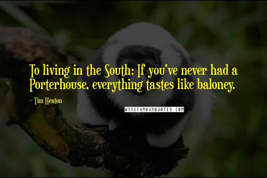 Tim Heaton Quotes: To living in the South: If you've never had a Porterhouse, everything tastes like baloney.