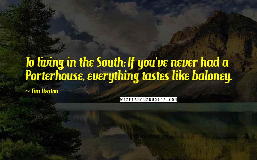 Tim Heaton Quotes: To living in the South: If you've never had a Porterhouse, everything tastes like baloney.