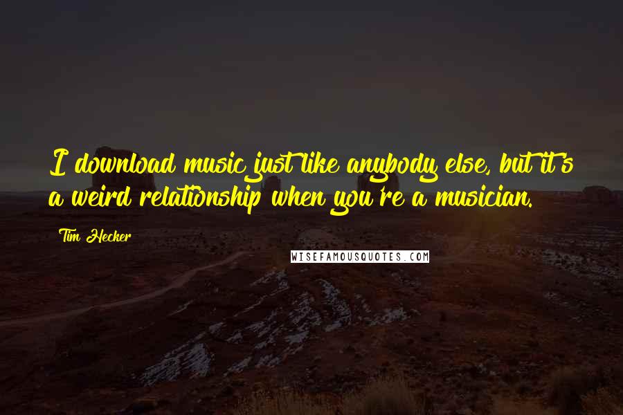 Tim Hecker Quotes: I download music just like anybody else, but it's a weird relationship when you're a musician.
